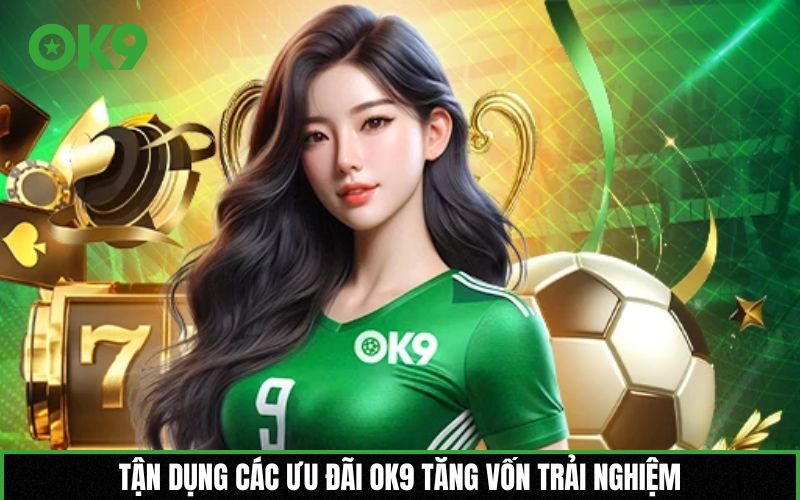 Tận dụng các ưu đãi OK9 tăng vốn trải nghiệm